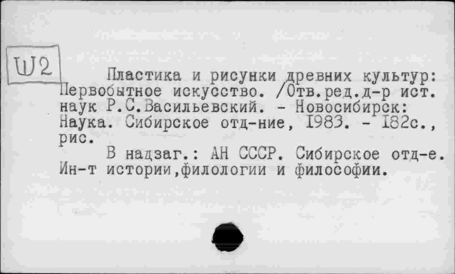 ﻿W2.
Пластика и рисунки древних культур: Первобытное искусство. /Отв.ред.д-р ист. наук P.С.Васильевский. - Новосибирск: Наука. Сибирское отд-ние, 1983. - 182с.,
рис.
В нацзаг.: АН СССР. Сибирское отд-е. Ин-т истории.филологии и философии.